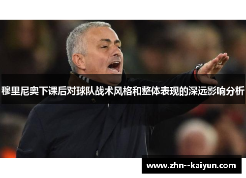 穆里尼奥下课后对球队战术风格和整体表现的深远影响分析