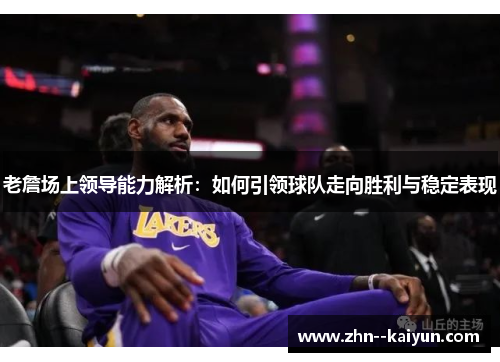 老詹场上领导能力解析：如何引领球队走向胜利与稳定表现