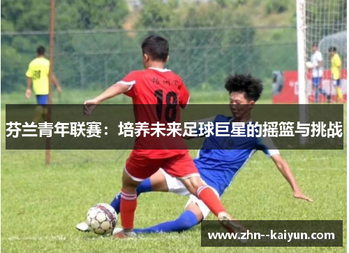 芬兰青年联赛：培养未来足球巨星的摇篮与挑战