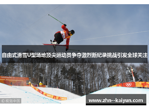 自由式滑雪U型场地顶尖运动员争夺激烈新纪录挑战引发全球关注