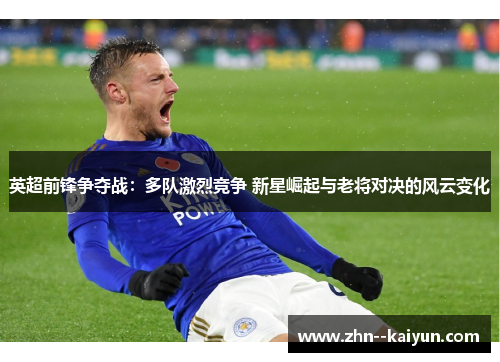 英超前锋争夺战：多队激烈竞争 新星崛起与老将对决的风云变化