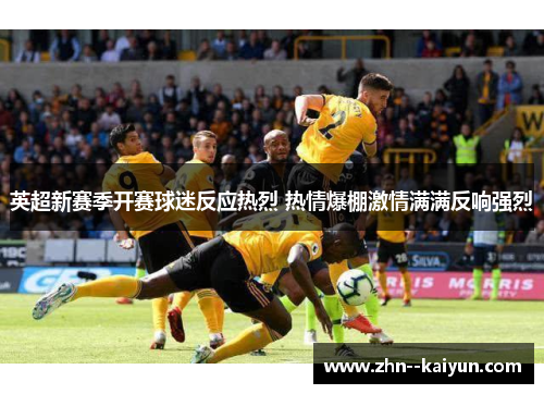 英超新赛季开赛球迷反应热烈 热情爆棚激情满满反响强烈