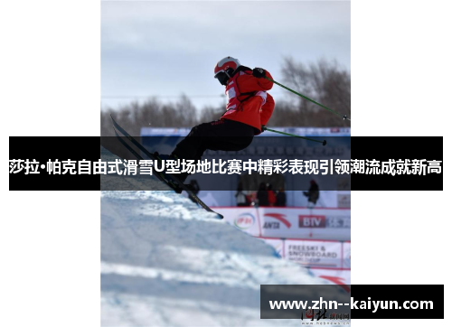 莎拉·帕克自由式滑雪U型场地比赛中精彩表现引领潮流成就新高