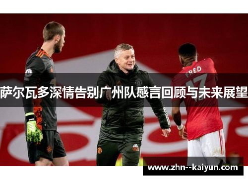 萨尔瓦多深情告别广州队感言回顾与未来展望