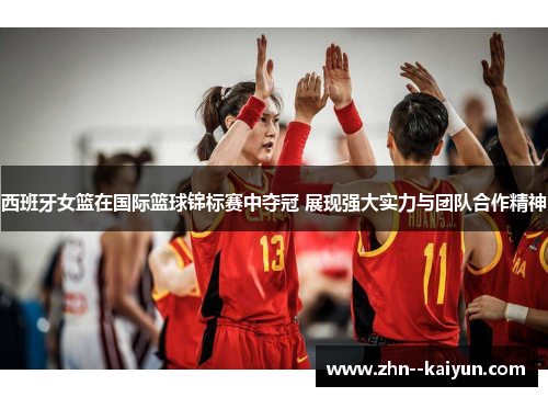 西班牙女篮在国际篮球锦标赛中夺冠 展现强大实力与团队合作精神