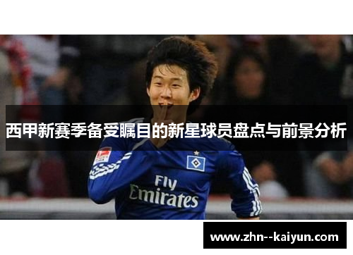 西甲新赛季备受瞩目的新星球员盘点与前景分析 西甲新赛季备受瞩目的新星球员盘点与前景分析