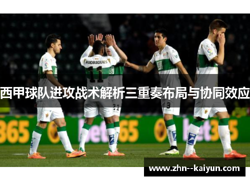 西甲球队进攻战术解析三重奏布局与协同效应