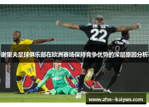 谢里夫足球俱乐部在欧洲赛场保持竞争优势的深层原因分析