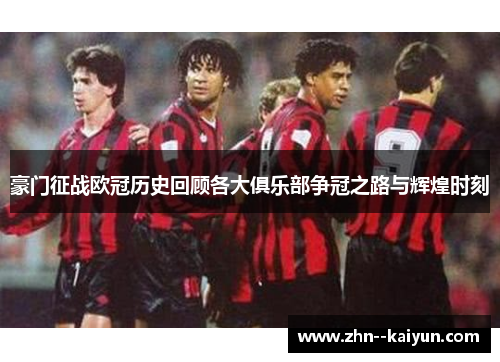 豪门征战欧冠历史回顾各大俱乐部争冠之路与辉煌时刻