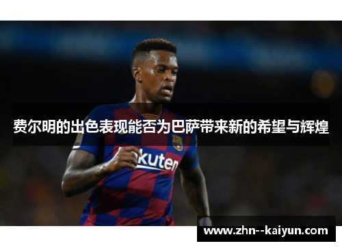 费尔明的出色表现能否为巴萨带来新的希望与辉煌