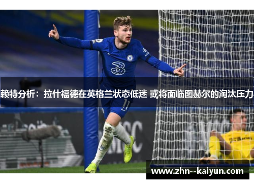 赖特分析：拉什福德在英格兰状态低迷 或将面临图赫尔的淘汰压力