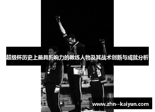 超级杯历史上最具影响力的教练人物及其战术创新与成就分析 超级杯历史上最具影响力的教练人物及其战术创新与成就分析