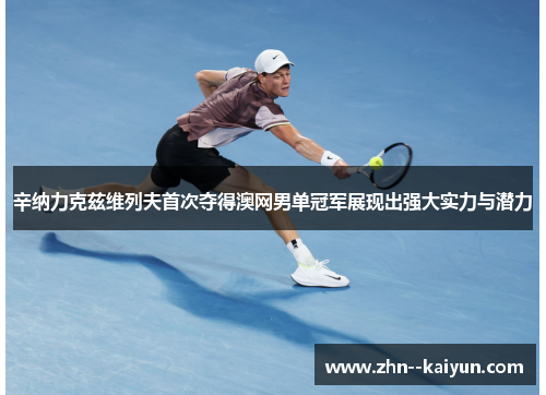辛纳力克兹维列夫首次夺得澳网男单冠军展现出强大实力与潜力