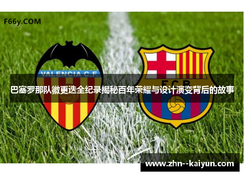 巴塞罗那队徽更迭全纪录揭秘百年荣耀与设计演变背后的故事
