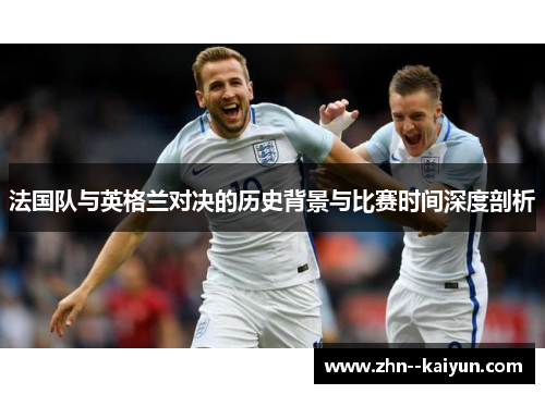 法国队与英格兰对决的历史背景与比赛时间深度剖析