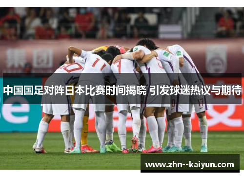 中国国足对阵日本比赛时间揭晓 引发球迷热议与期待