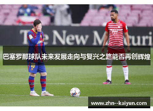 巴塞罗那球队未来发展走向与复兴之路能否再创辉煌