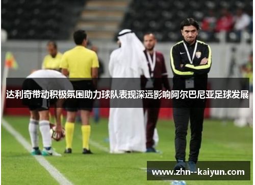 达利奇带动积极氛围助力球队表现深远影响阿尔巴尼亚足球发展