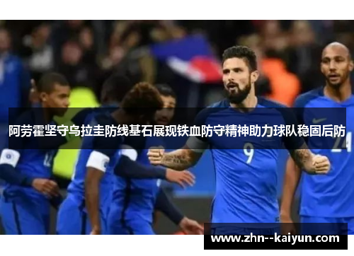 阿劳霍坚守乌拉圭防线基石展现铁血防守精神助力球队稳固后防