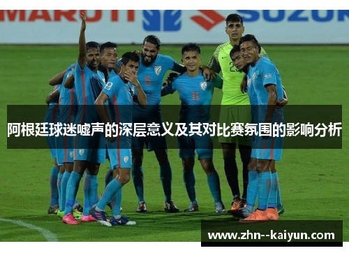 阿根廷球迷嘘声的深层意义及其对比赛氛围的影响分析