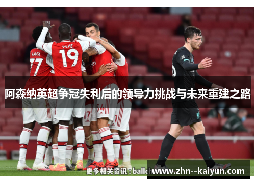阿森纳英超争冠失利后的领导力挑战与未来重建之路