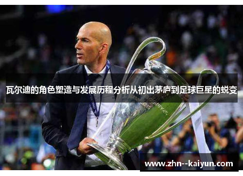 瓦尔迪的角色塑造与发展历程分析从初出茅庐到足球巨星的蜕变 瓦尔迪的角色塑造与发展历程分析从初出茅庐到足球巨星的蜕变