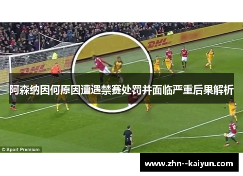 阿森纳因何原因遭遇禁赛处罚并面临严重后果解析 阿森纳因何原因遭遇禁赛处罚并面临严重后果解析