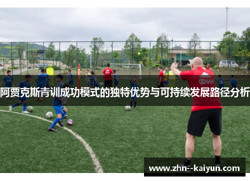 阿贾克斯青训成功模式的独特优势与可持续发展路径分析 阿贾克斯青训成功模式的独特优势与可持续发展路径分析
