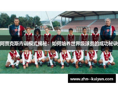 阿贾克斯青训模式揭秘:如何培养世界级球员的成功秘诀 阿贾克斯青训模式揭秘:如何培养世界级球员的成功秘诀