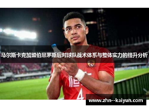 马尔斯卡克加盟伯恩茅斯后对球队战术体系与整体实力的提升分析