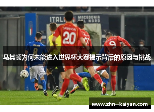 马其顿为何未能进入世界杯大赛揭示背后的原因与挑战