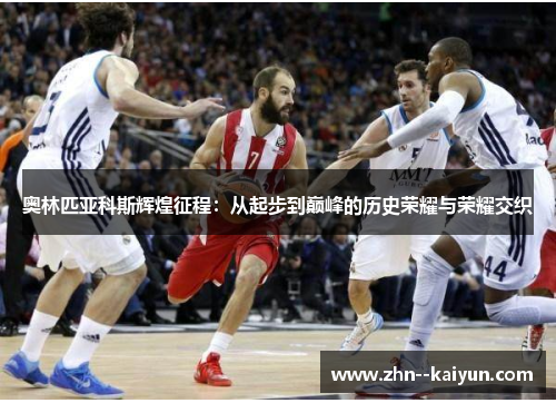 奥林匹亚科斯辉煌征程：从起步到巅峰的历史荣耀与荣耀交织