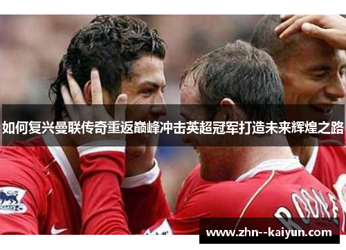 如何复兴曼联传奇重返巅峰冲击英超冠军打造未来辉煌之路