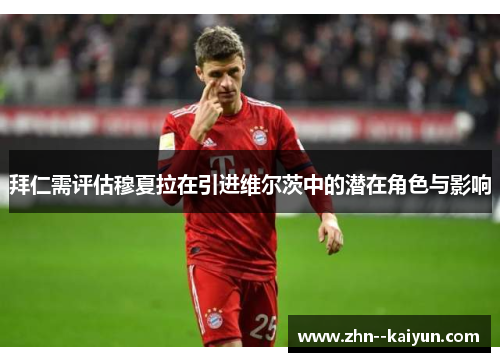 拜仁需评估穆夏拉在引进维尔茨中的潜在角色与影响 拜仁需评估穆夏拉在引进维尔茨中的潜在角色与影响