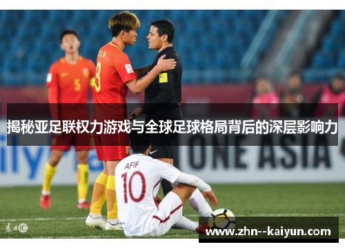 揭秘亚足联权力游戏与全球足球格局背后的深层影响力