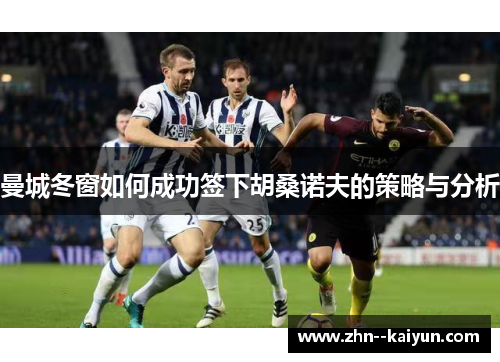 曼城冬窗如何成功签下胡桑诺夫的策略与分析