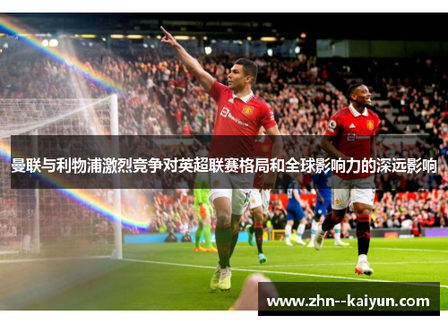 曼联与利物浦激烈竞争对英超联赛格局和全球影响力的深远影响 曼联与利物浦激烈竞争对英超联赛格局和全球影响力的深远影响