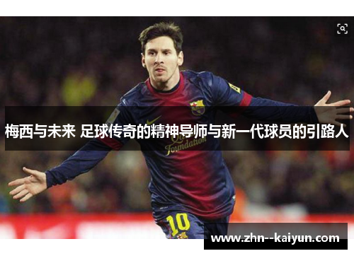 梅西与未来 足球传奇的精神导师与新一代球员的引路人 梅西与未来 足球传奇的精神导师与新一代球员的引路人