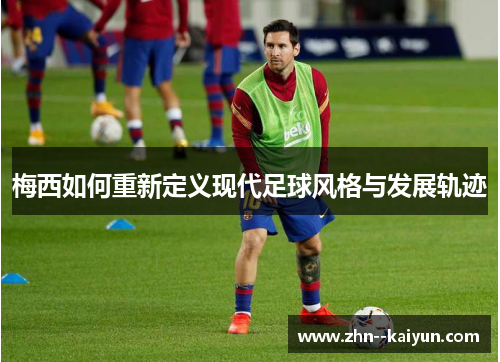 梅西如何重新定义现代足球风格与发展轨迹