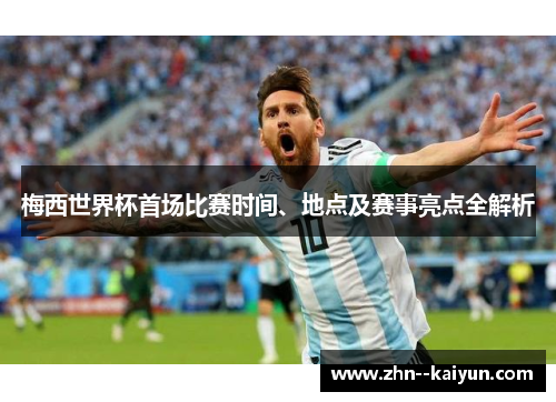 梅西世界杯首场比赛时间、地点及赛事亮点全解析 梅西世界杯首场比赛时间、地点及赛事亮点全解析