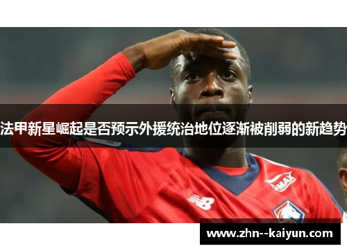 法甲新星崛起是否预示外援统治地位逐渐被削弱的新趋势