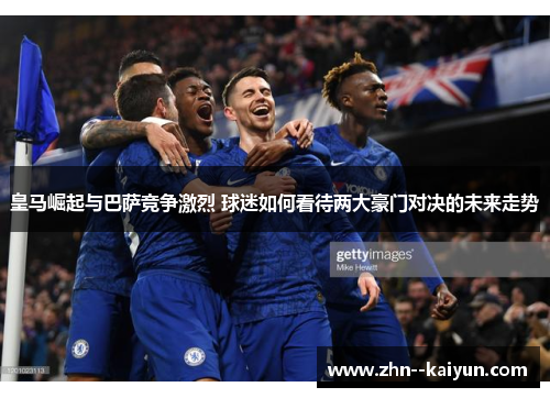 皇马崛起与巴萨竞争激烈 球迷如何看待两大豪门对决的未来走势 皇马崛起与巴萨竞争激烈 球迷如何看待两大豪门对决的未来走势