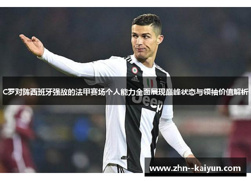 C罗对阵西班牙强敌的法甲赛场个人能力全面展现巅峰状态与领袖价值解析 C罗对阵西班牙强敌的法甲赛场个人能力全面展现巅峰状态与领袖价值解析