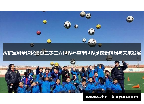 从扩军到全球化浪潮二零二六世界杯重塑世界足球新格局与未来发展