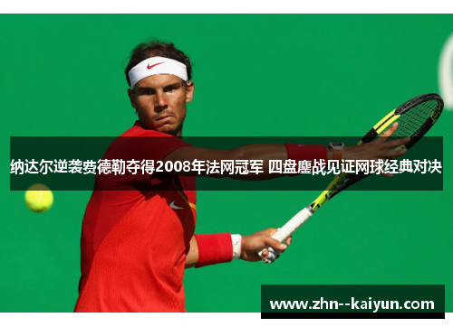 纳达尔逆袭费德勒夺得2008年法网冠军 四盘鏖战见证网球经典对决