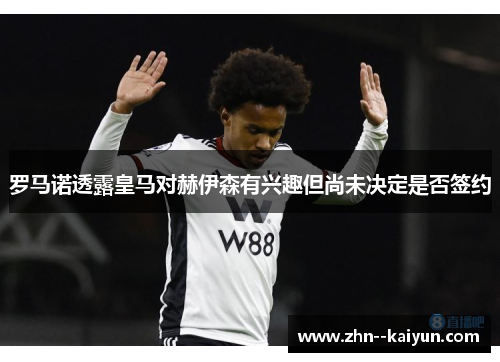 罗马诺透露皇马对赫伊森有兴趣但尚未决定是否签约 罗马诺透露皇马对赫伊森有兴趣但尚未决定是否签约