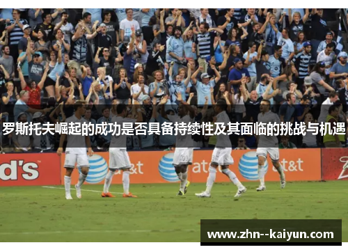 罗斯托夫崛起的成功是否具备持续性及其面临的挑战与机遇