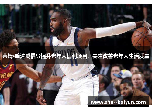 蒂姆·哈达威倡导提升老年人福利项目，关注改善老年人生活质量