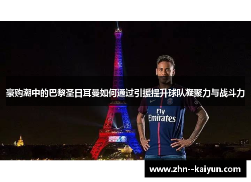 豪购潮中的巴黎圣日耳曼如何通过引援提升球队凝聚力与战斗力 豪购潮中的巴黎圣日耳曼如何通过引援提升球队凝聚力与战斗力