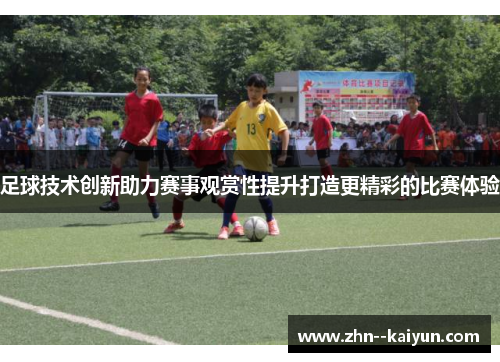 足球技术创新助力赛事观赏性提升打造更精彩的比赛体验